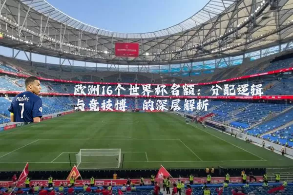 欧洲16个世界杯名额：分配逻辑与竞技博弈的深层解析