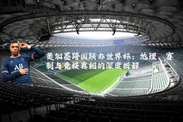 美加墨跨国联办世界杯：地理、赛制与竞技真相的深度拆解