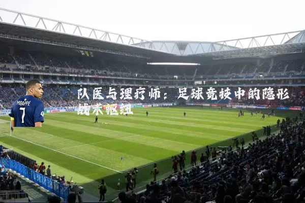 队医与理疗师：足球竞技中的隐形战术枢纽