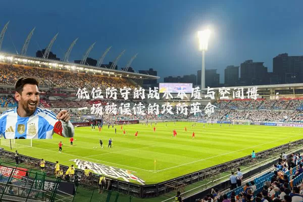 低位防守的战术本质与空间博弈：一场被误读的攻防革命
