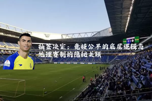 抽签决定：竞技公平的底层逻辑与地理赛制的隐秘关联