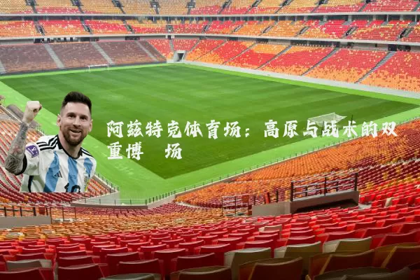 阿兹特克体育场:高原与战术的双重博弈场