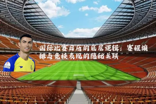 国际比赛日历的底层逻辑:赛程编排与竞技表现的隐秘关联