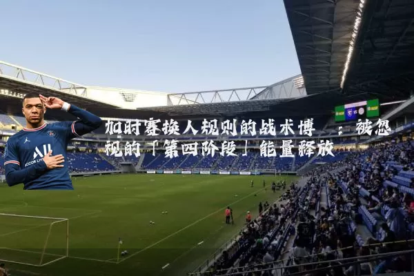 加时赛换人规则的战术博弈：被忽视的「第四阶段」能量释放