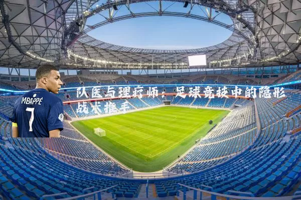 队医与理疗师:足球竞技中的隐形战术推手