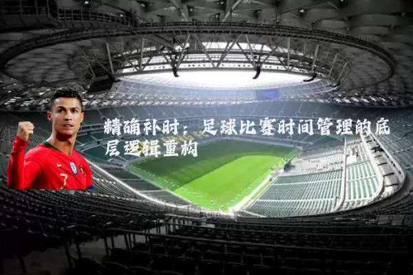 精确补时：足球比赛时间管理的底层逻辑重构