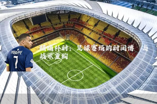 精确补时：足球赛场的时间博弈与战术重构