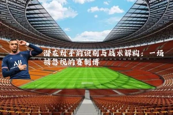 潜在对手的识别与战术解构:一场被忽视的赛制博弈