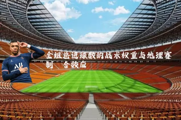 全组总进球数的战术权重与地理赛制耦合效应