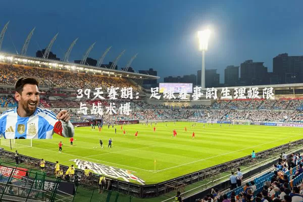 39天赛期：足球赛事的生理极限与战术博弈