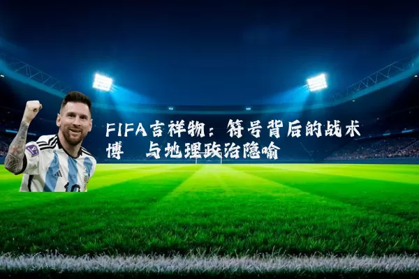 FIFA吉祥物：符号背后的战术博弈与地理政治隐喻