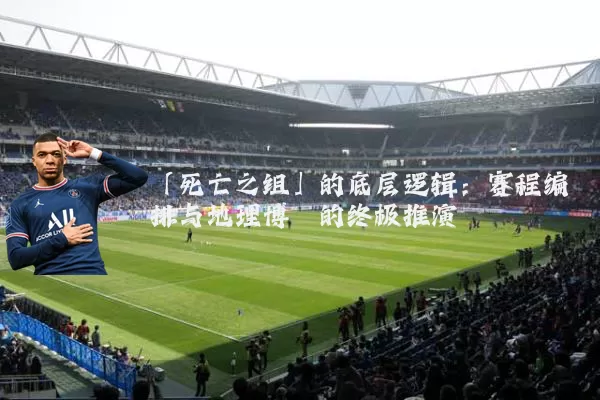 「死亡之组」的底层逻辑：赛程编排与地理博弈的终极推演